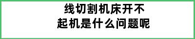 线切割机床开不起机是什么问题呢