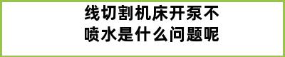 线切割机床开泵不喷水是什么问题呢