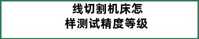 线切割机床怎样测试精度等级