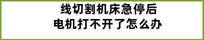 线切割机床急停后电机打不开了怎么办