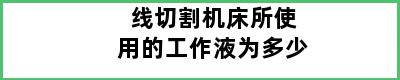 线切割机床所使用的工作液为多少