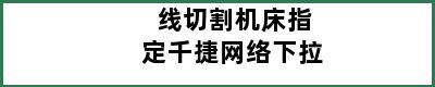 线切割机床指定千捷网络下拉