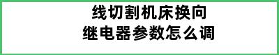 线切割机床换向继电器参数怎么调