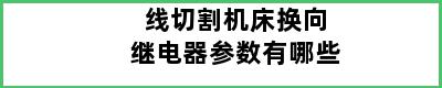 线切割机床换向继电器参数有哪些