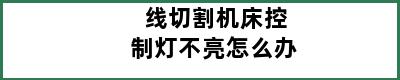 线切割机床控制灯不亮怎么办