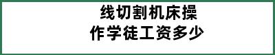 线切割机床操作学徒工资多少