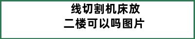 线切割机床放二楼可以吗图片