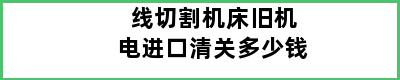 线切割机床旧机电进口清关多少钱