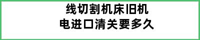 线切割机床旧机电进口清关要多久