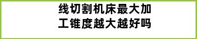 线切割机床最大加工锥度越大越好吗