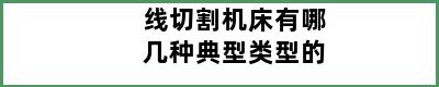 线切割机床有哪几种典型类型的