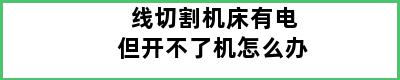 线切割机床有电但开不了机怎么办