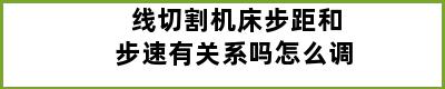 线切割机床步距和步速有关系吗怎么调