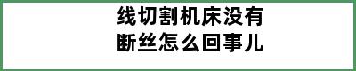 线切割机床没有断丝怎么回事儿