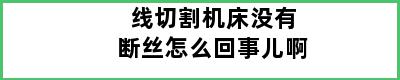 线切割机床没有断丝怎么回事儿啊