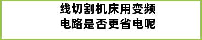 线切割机床用变频电路是否更省电呢