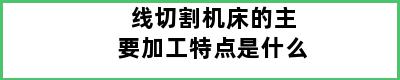 线切割机床的主要加工特点是什么