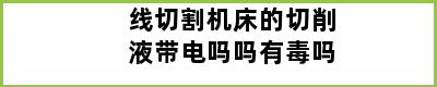 线切割机床的切削液带电吗吗有毒吗