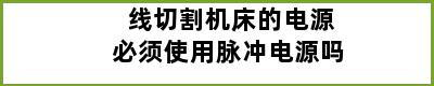 线切割机床的电源必须使用脉冲电源吗