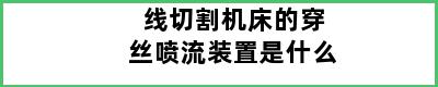 线切割机床的穿丝喷流装置是什么