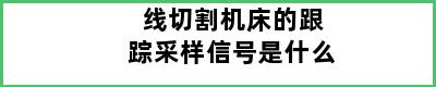 线切割机床的跟踪采样信号是什么