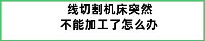 线切割机床突然不能加工了怎么办