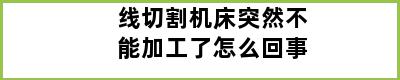 线切割机床突然不能加工了怎么回事