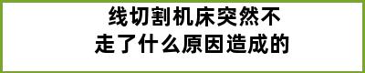 线切割机床突然不走了什么原因造成的