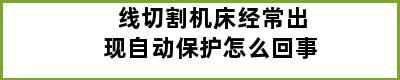 线切割机床经常出现自动保护怎么回事