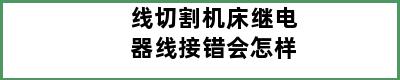 线切割机床继电器线接错会怎样