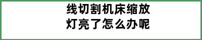 线切割机床缩放灯亮了怎么办呢