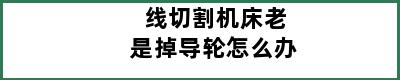 线切割机床老是掉导轮怎么办