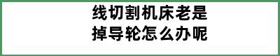 线切割机床老是掉导轮怎么办呢