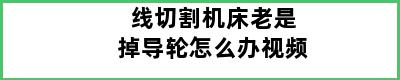 线切割机床老是掉导轮怎么办视频