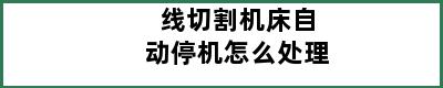 线切割机床自动停机怎么处理