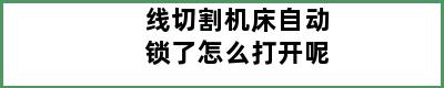 线切割机床自动锁了怎么打开呢