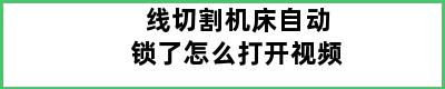 线切割机床自动锁了怎么打开视频