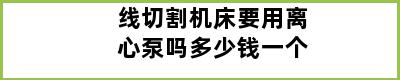 线切割机床要用离心泵吗多少钱一个