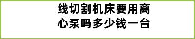 线切割机床要用离心泵吗多少钱一台