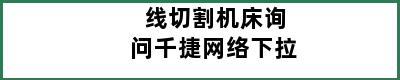 线切割机床询问千捷网络下拉