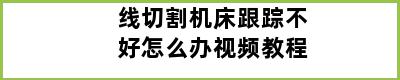 线切割机床跟踪不好怎么办视频教程