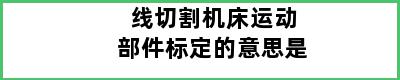 线切割机床运动部件标定的意思是