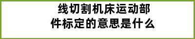 线切割机床运动部件标定的意思是什么