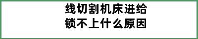 线切割机床进给锁不上什么原因