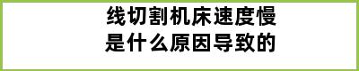 线切割机床速度慢是什么原因导致的