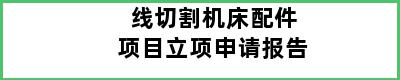 线切割机床配件项目立项申请报告