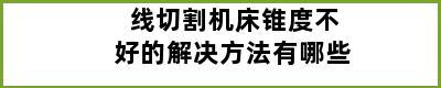 线切割机床锥度不好的解决方法有哪些