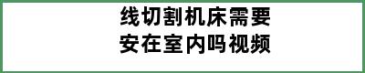 线切割机床需要安在室内吗视频