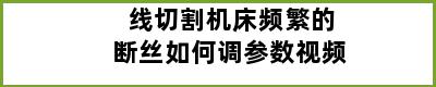 线切割机床频繁的断丝如何调参数视频