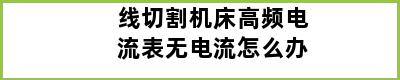 线切割机床高频电流表无电流怎么办